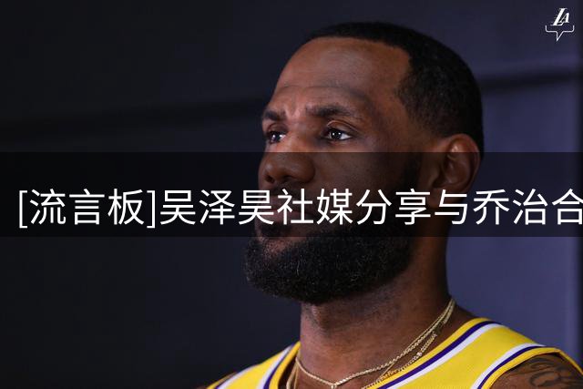 [流言板]吴泽昊社媒分享与乔治合影图集并配文：丝滑无需多言